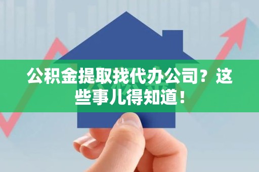霞浦公积金提取找代办公司？这些事儿得知道！
