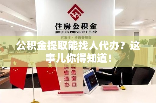 霞浦公积金提取能找人代办？这事儿你得知道！