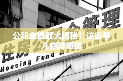 霞浦公积金提取大揭秘！这些事儿你得知道