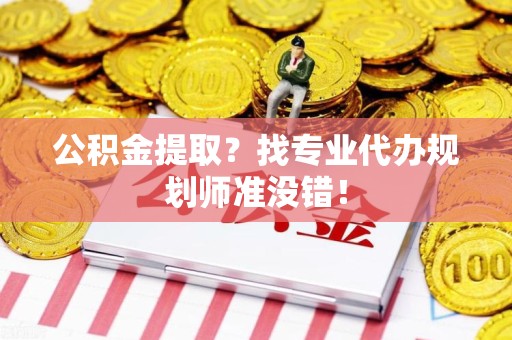 霞浦公积金提取？找专业代办规划师准没错！