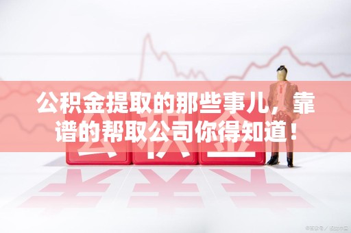 霞浦公积金提取的那些事儿,靠谱的帮取公司你得知道! 霞浦公积金提取的那些事儿,靠谱的帮取公司你得知道!