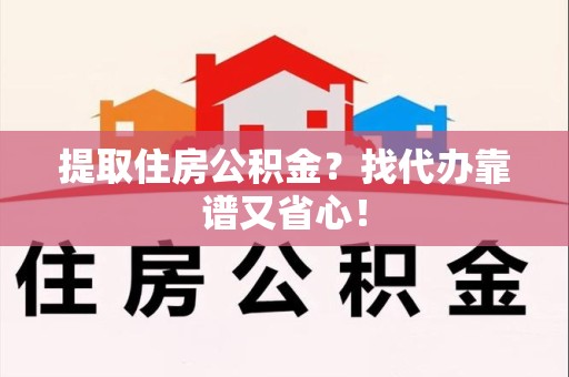 霞浦提取住房公积金？找代办靠谱又省心！
