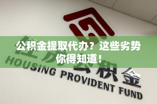 霞浦公积金提取代办？这些劣势你得知道！