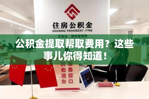 霞浦公积金提取帮取费用？这些事儿你得知道！