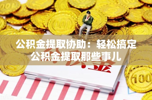 霞浦公积金提取协助:轻松搞定公积金提取那些事儿 霞浦公积金提取协助:轻松搞定公积金提取那些事儿