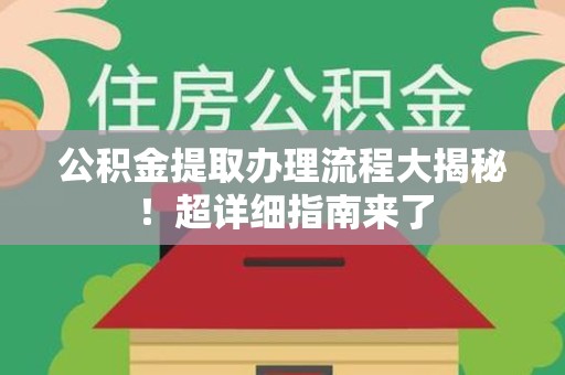 霞浦公积金提取办理流程大揭秘！超详细指南来了