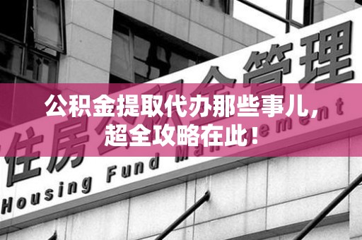 霞浦公积金提取代办那些事儿,超全攻略在此! 霞浦公积金提取代办那些事儿,超全攻略在此!