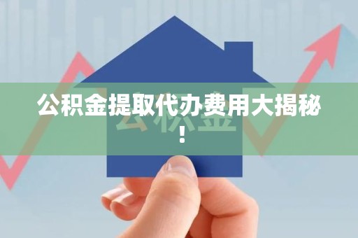 霞浦公积金提取代办费用大揭秘! 霞浦公积金提取代办费用大揭秘!