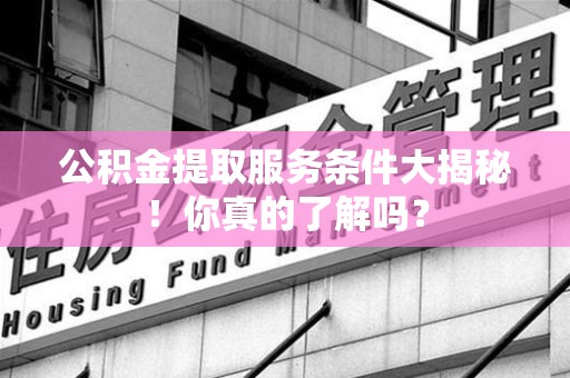 霞浦公积金提取服务条件大揭秘！你真的了解吗？