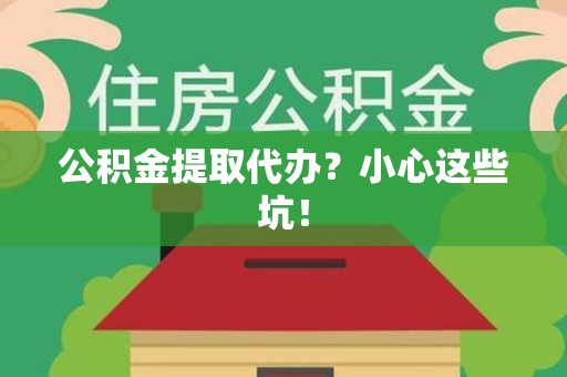 霞浦公积金提取代办？小心这些坑！