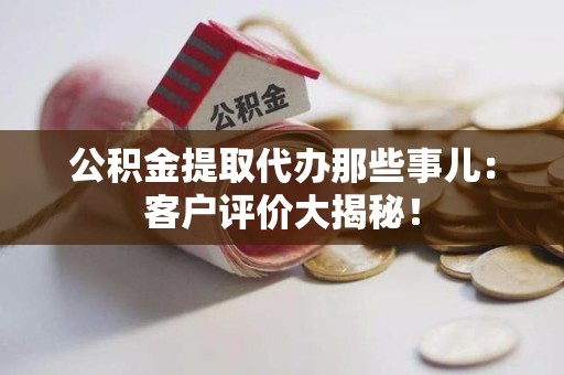 霞浦公积金提取代办那些事儿：客户评价大揭秘！