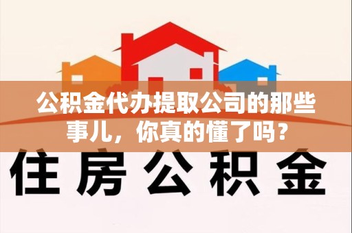 霞浦公积金代办提取公司的那些事儿，你真的懂了吗？