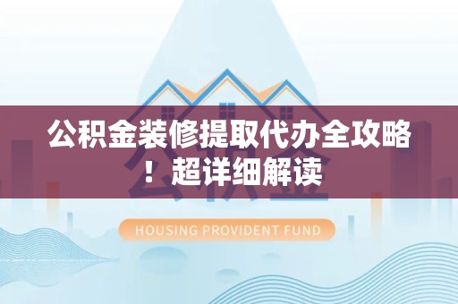 霞浦公积金装修提取代办全攻略！超详细解读