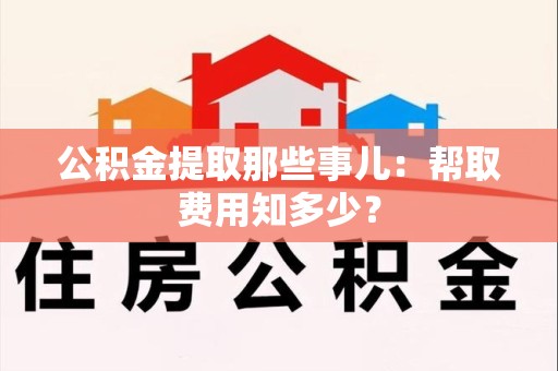 霞浦公积金提取那些事儿:帮取费用知多少? 霞浦公积金提取那些事儿:帮取费用知多少?