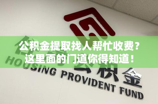 霞浦公积金提取找人帮忙收费？这里面的门道你得知道！