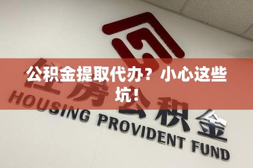 霞浦公积金提取代办?小心这些坑! 霞浦公积金提取代办?小心这些坑!