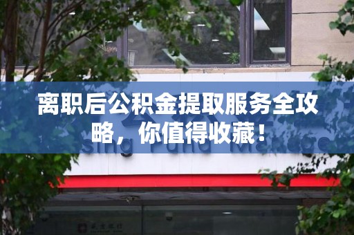 霞浦离职后公积金提取服务全攻略，你值得收藏！
