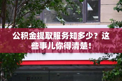 霞浦公积金提取服务知多少？这些事儿你得清楚！