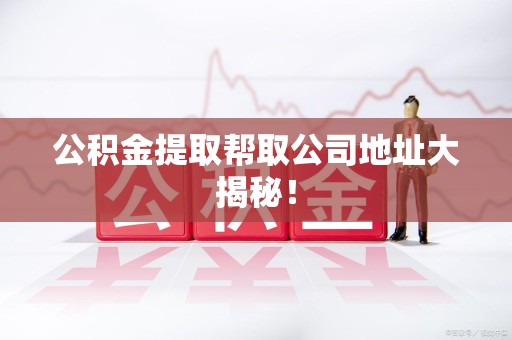 霞浦公积金提取帮取公司地址大揭秘！
