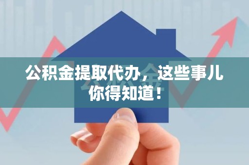霞浦公积金提取代办,这些事儿你得知道! 霞浦公积金提取代办,这些事儿你得知道!