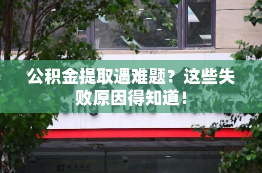 霞浦公积金提取遇难题？这些失败原因得知道！