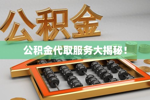 霞浦公积金代取服务大揭秘！