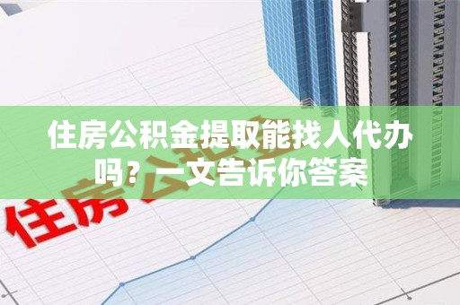 霞浦住房公积金提取能找人代办吗？一文告诉你答案