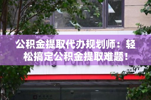 霞浦公积金提取代办规划师：轻松搞定公积金提取难题！