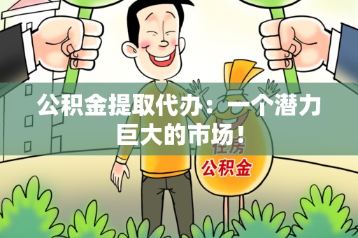 霞浦公积金提取代办：一个潜力巨大的市场！