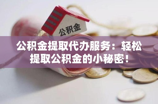 霞浦公积金提取代办服务：轻松提取公积金的小秘密！