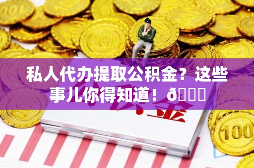 霞浦私人代办提取公积金?这些事儿你得知道!😎 霞浦私人代办提取公积金?这些事儿你得知道!😎