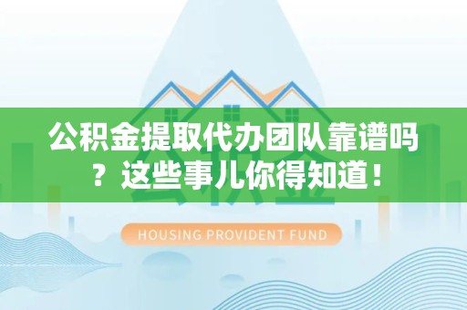 霞浦公积金提取代办团队靠谱吗？这些事儿你得知道！