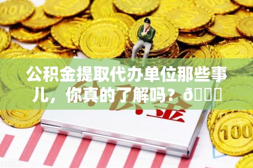霞浦公积金提取代办单位那些事儿，你真的了解吗？😎