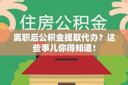 霞浦离职后公积金提取代办?这些事儿你得知道! 霞浦离职后公积金提取代办?这些事儿你得知道!