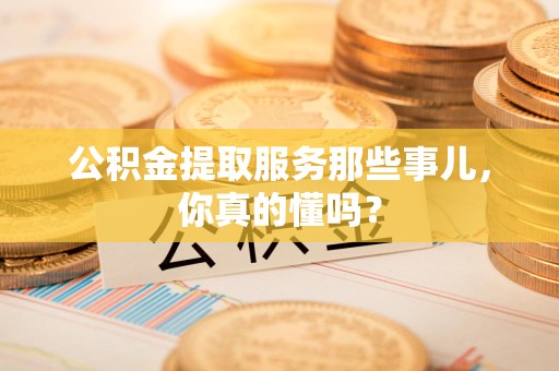 霞浦公积金提取服务那些事儿，你真的懂吗？