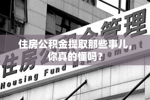 霞浦住房公积金提取那些事儿，你真的懂吗？