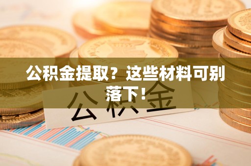 霞浦公积金提取？这些材料可别落下！