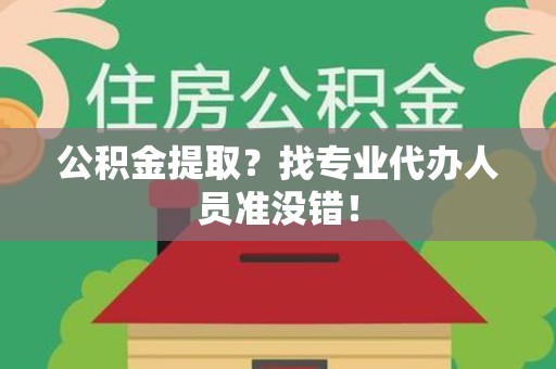 霞浦公积金提取？找专业代办人员准没错！