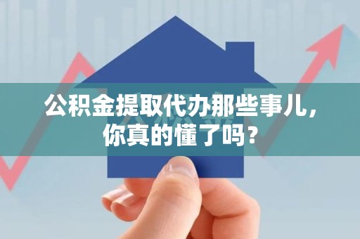 霞浦公积金提取代办那些事儿，你真的懂了吗？