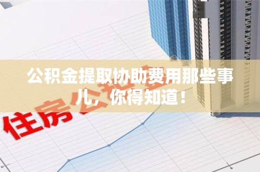 霞浦公积金提取协助费用那些事儿，你得知道！