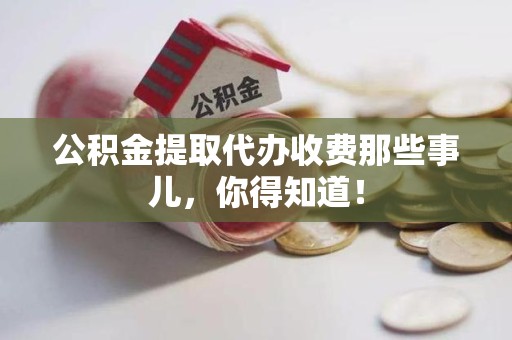 霞浦公积金提取代办收费那些事儿，你得知道！