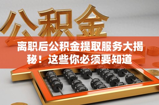 霞浦离职后公积金提取服务大揭秘！这些你必须要知道
