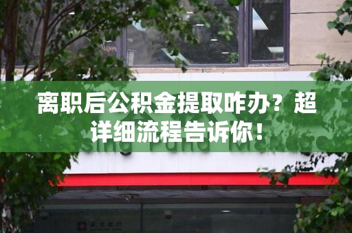 霞浦离职后公积金提取咋办？超详细流程告诉你！