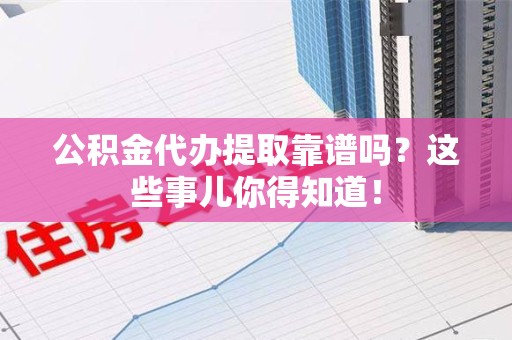 霞浦公积金代办提取靠谱吗?这些事儿你得知道! 霞浦公积金代办提取靠谱吗?这些事儿你得知道!