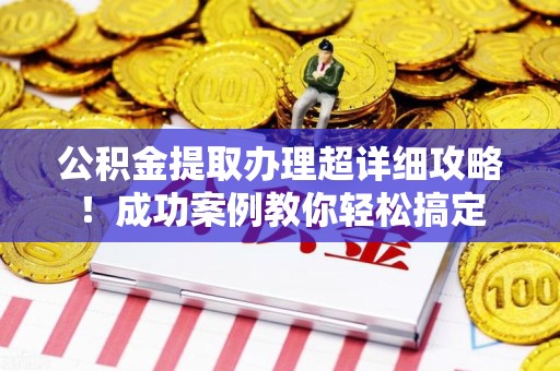 霞浦公积金提取办理超详细攻略！成功案例教你轻松搞定