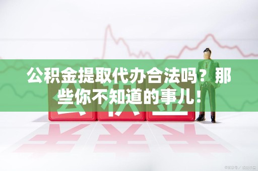 霞浦公积金提取代办合法吗？那些你不知道的事儿！