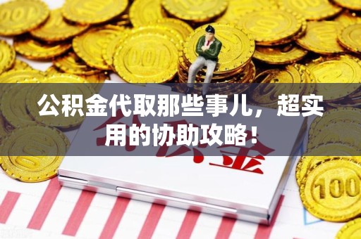 霞浦公积金代取那些事儿，超实用的协助攻略！