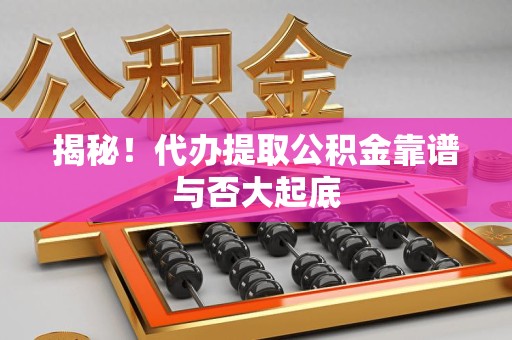 霞浦揭秘!代办提取公积金靠谱与否大起底 霞浦揭秘!代办提取公积金靠谱与否大起底
