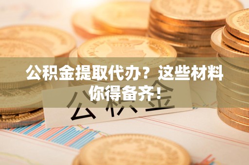 霞浦公积金提取代办？这些材料你得备齐！