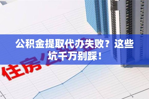 霞浦公积金提取代办失败？这些坑千万别踩！